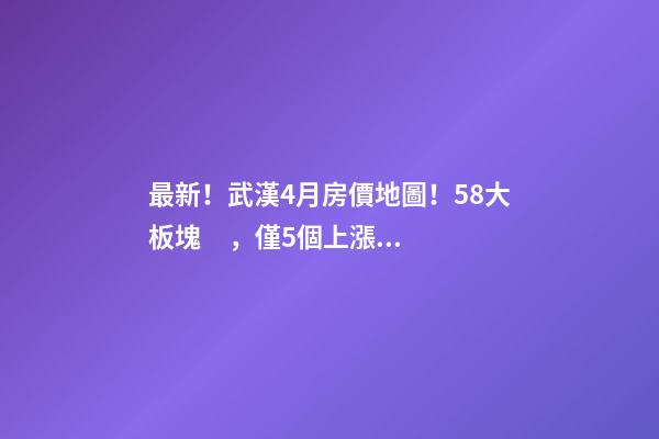 最新！武漢4月房價地圖！58大板塊，僅5個上漲？！